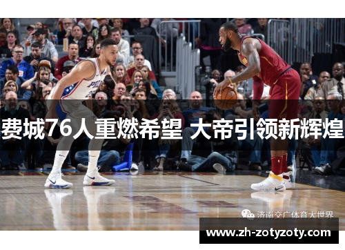 费城76人重燃希望 大帝引领新辉煌