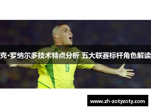 克·罗纳尔多技术特点分析 五大联赛标杆角色解读