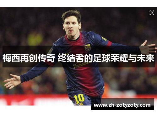 梅西再创传奇 终结者的足球荣耀与未来