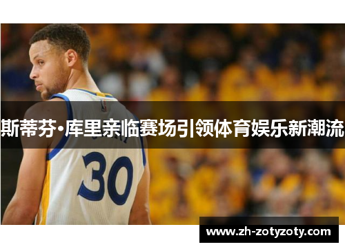 斯蒂芬·库里亲临赛场引领体育娱乐新潮流