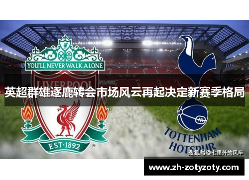 英超群雄逐鹿转会市场风云再起决定新赛季格局