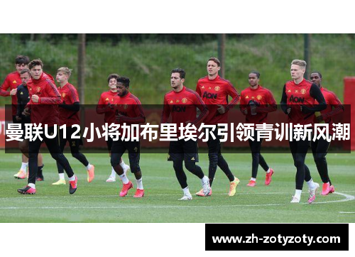 曼联U12小将加布里埃尔引领青训新风潮