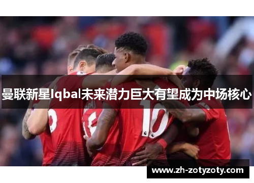 曼联新星Iqbal未来潜力巨大有望成为中场核心