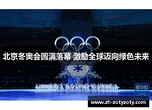 北京冬奥会圆满落幕 激励全球迈向绿色未来