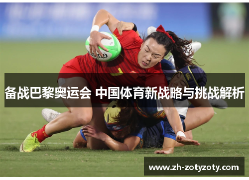 备战巴黎奥运会 中国体育新战略与挑战解析